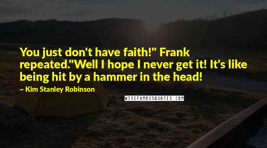 Kim Stanley Robinson Quotes: You just don't have faith!" Frank repeated."Well I hope I never get it! It's like being hit by a hammer in the head!