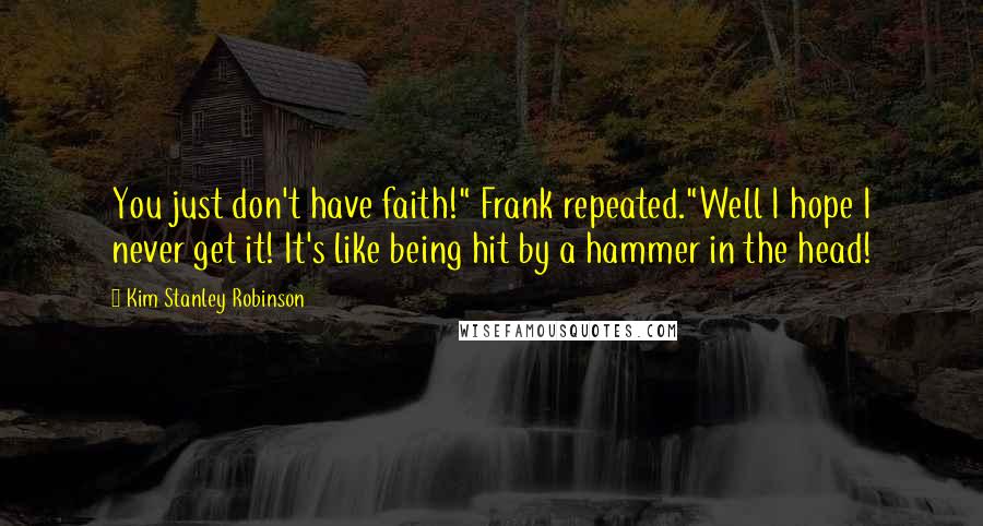 Kim Stanley Robinson Quotes: You just don't have faith!" Frank repeated."Well I hope I never get it! It's like being hit by a hammer in the head!