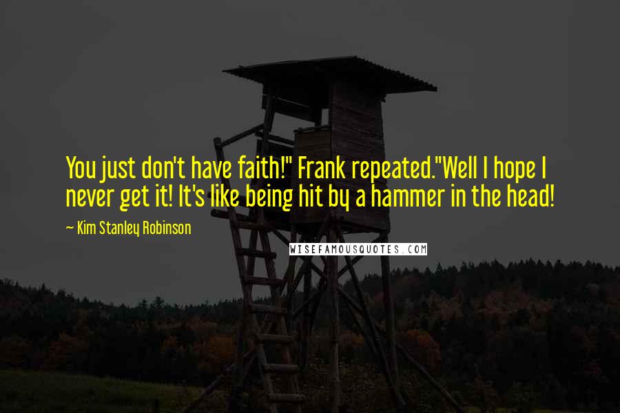 Kim Stanley Robinson Quotes: You just don't have faith!" Frank repeated."Well I hope I never get it! It's like being hit by a hammer in the head!