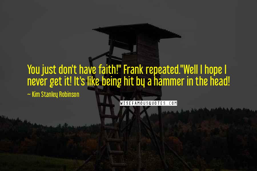 Kim Stanley Robinson Quotes: You just don't have faith!" Frank repeated."Well I hope I never get it! It's like being hit by a hammer in the head!