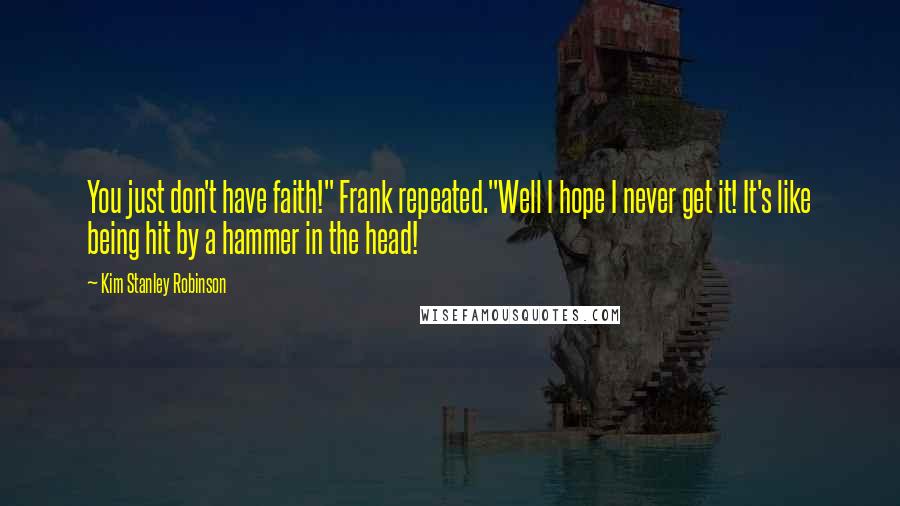 Kim Stanley Robinson Quotes: You just don't have faith!" Frank repeated."Well I hope I never get it! It's like being hit by a hammer in the head!