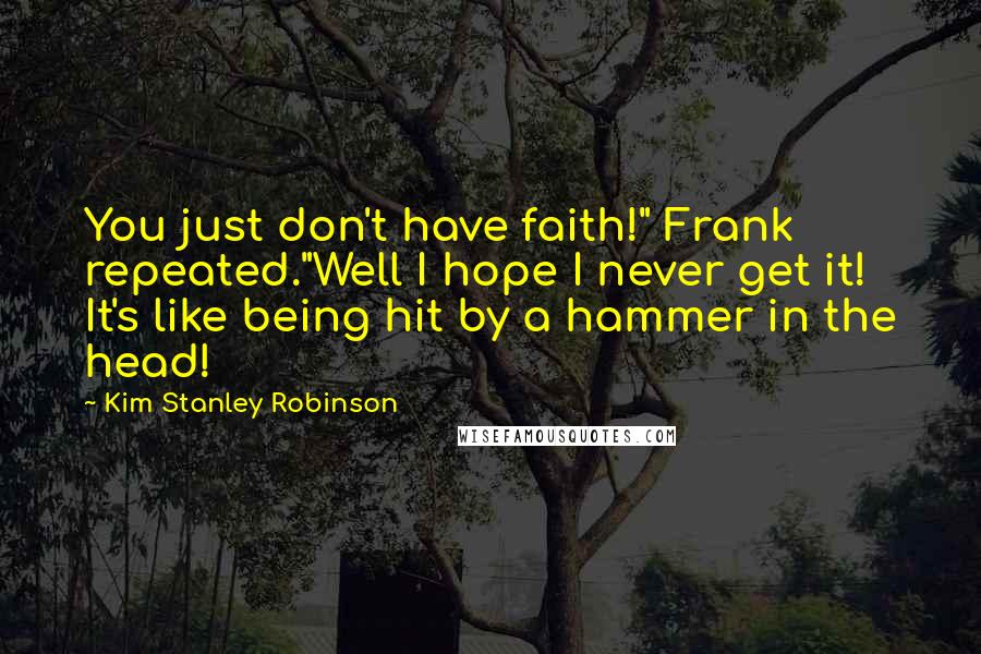 Kim Stanley Robinson Quotes: You just don't have faith!" Frank repeated."Well I hope I never get it! It's like being hit by a hammer in the head!