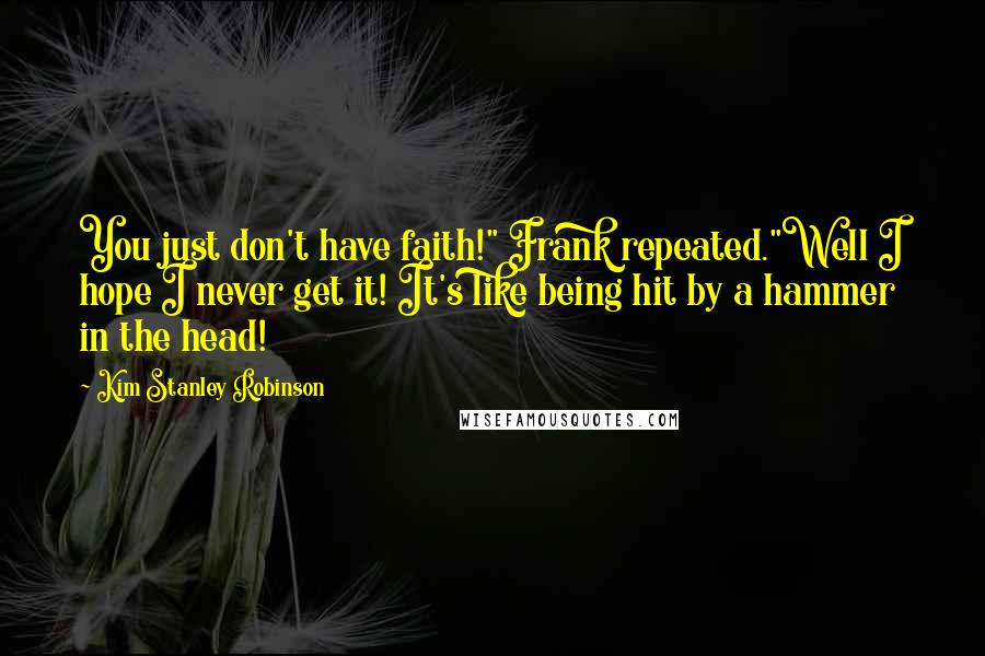 Kim Stanley Robinson Quotes: You just don't have faith!" Frank repeated."Well I hope I never get it! It's like being hit by a hammer in the head!