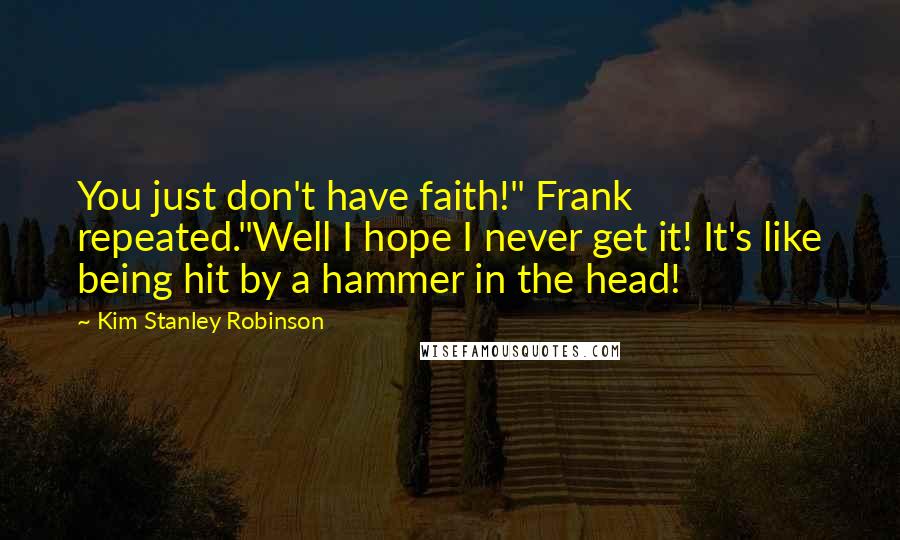 Kim Stanley Robinson Quotes: You just don't have faith!" Frank repeated."Well I hope I never get it! It's like being hit by a hammer in the head!