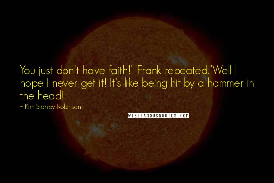 Kim Stanley Robinson Quotes: You just don't have faith!" Frank repeated."Well I hope I never get it! It's like being hit by a hammer in the head!