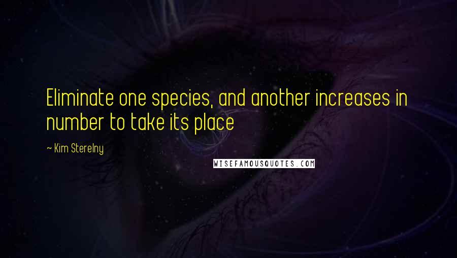 Kim Sterelny Quotes: Eliminate one species, and another increases in number to take its place