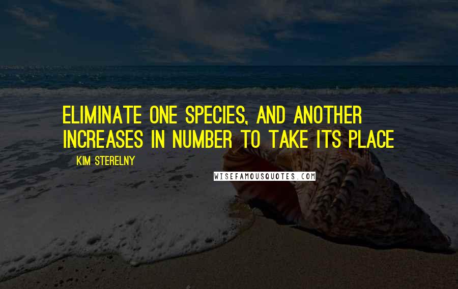 Kim Sterelny Quotes: Eliminate one species, and another increases in number to take its place