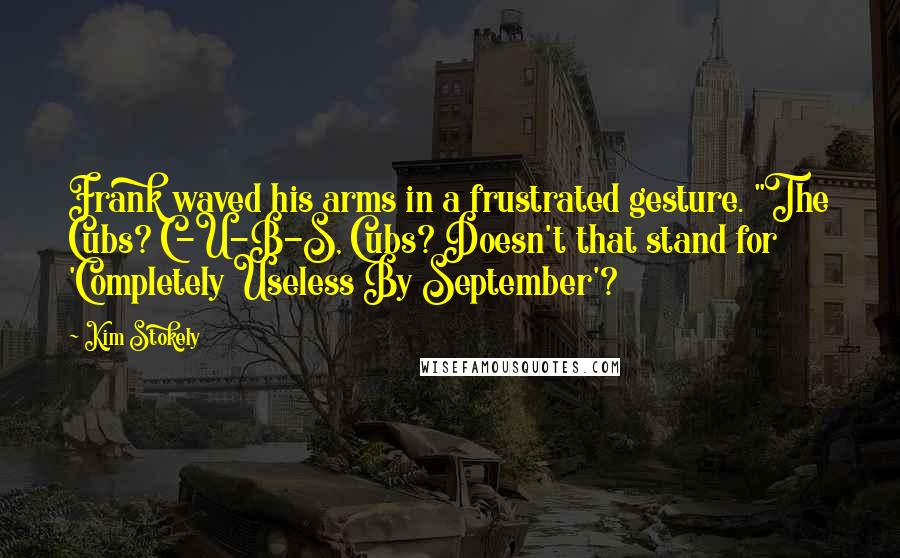 Kim Stokely Quotes: Frank waved his arms in a frustrated gesture. "The Cubs? C-U-B-S, Cubs? Doesn't that stand for 'Completely Useless By September'?