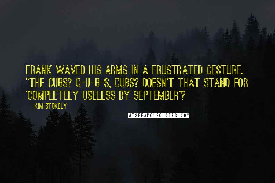 Kim Stokely Quotes: Frank waved his arms in a frustrated gesture. "The Cubs? C-U-B-S, Cubs? Doesn't that stand for 'Completely Useless By September'?