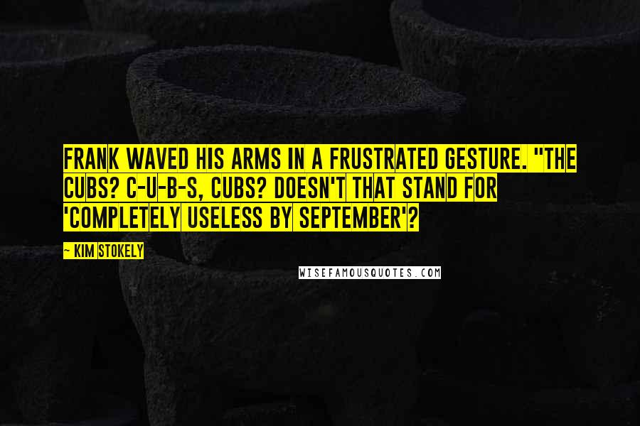 Kim Stokely Quotes: Frank waved his arms in a frustrated gesture. "The Cubs? C-U-B-S, Cubs? Doesn't that stand for 'Completely Useless By September'?