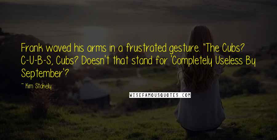 Kim Stokely Quotes: Frank waved his arms in a frustrated gesture. "The Cubs? C-U-B-S, Cubs? Doesn't that stand for 'Completely Useless By September'?
