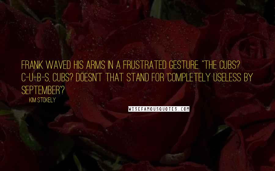 Kim Stokely Quotes: Frank waved his arms in a frustrated gesture. "The Cubs? C-U-B-S, Cubs? Doesn't that stand for 'Completely Useless By September'?