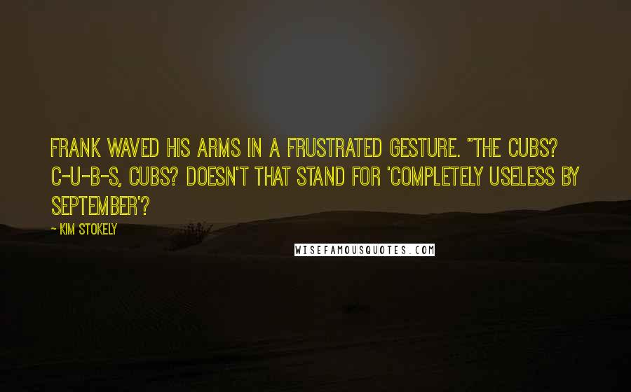 Kim Stokely Quotes: Frank waved his arms in a frustrated gesture. "The Cubs? C-U-B-S, Cubs? Doesn't that stand for 'Completely Useless By September'?