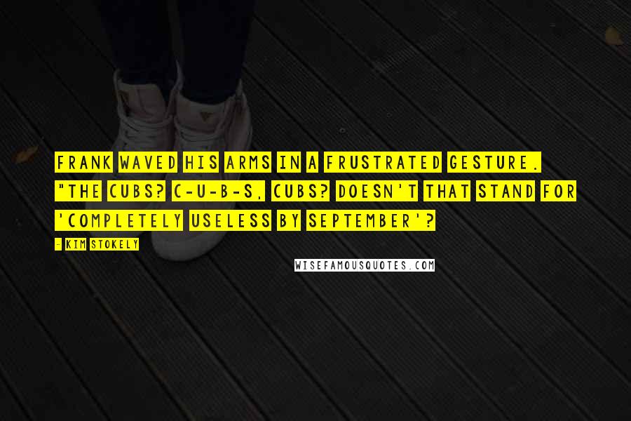 Kim Stokely Quotes: Frank waved his arms in a frustrated gesture. "The Cubs? C-U-B-S, Cubs? Doesn't that stand for 'Completely Useless By September'?