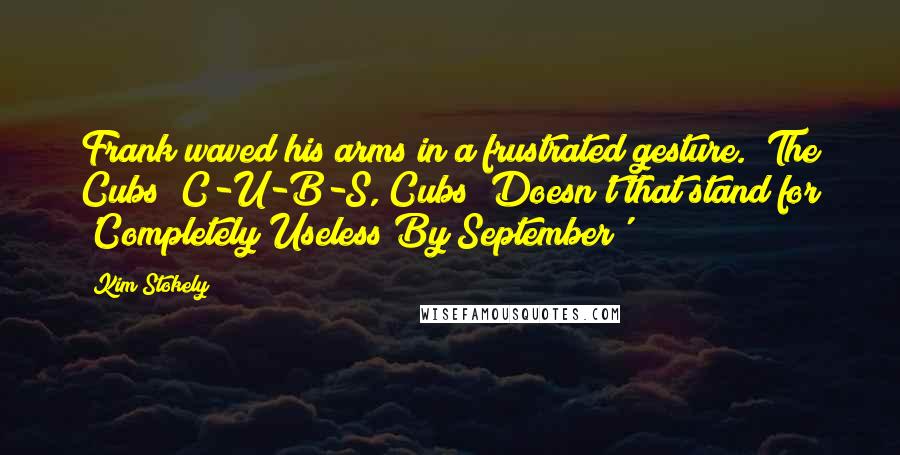 Kim Stokely Quotes: Frank waved his arms in a frustrated gesture. "The Cubs? C-U-B-S, Cubs? Doesn't that stand for 'Completely Useless By September'?