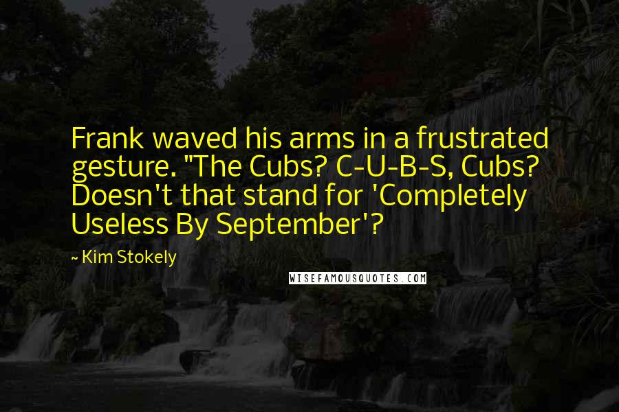 Kim Stokely Quotes: Frank waved his arms in a frustrated gesture. "The Cubs? C-U-B-S, Cubs? Doesn't that stand for 'Completely Useless By September'?