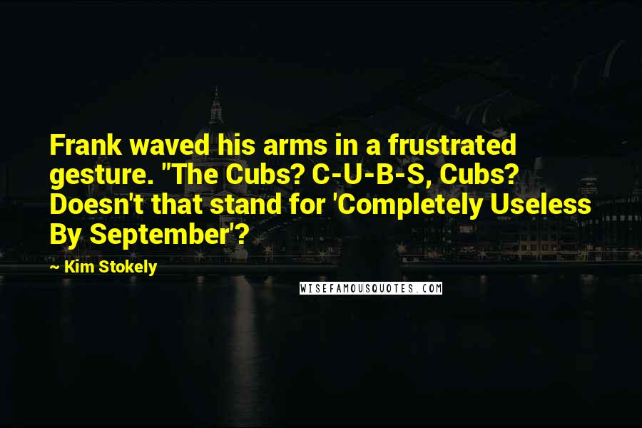 Kim Stokely Quotes: Frank waved his arms in a frustrated gesture. "The Cubs? C-U-B-S, Cubs? Doesn't that stand for 'Completely Useless By September'?