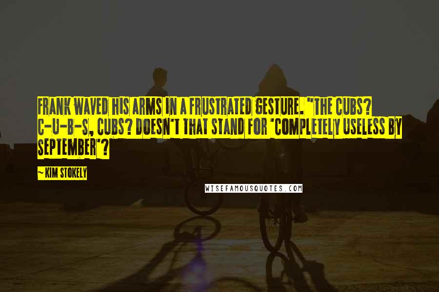 Kim Stokely Quotes: Frank waved his arms in a frustrated gesture. "The Cubs? C-U-B-S, Cubs? Doesn't that stand for 'Completely Useless By September'?