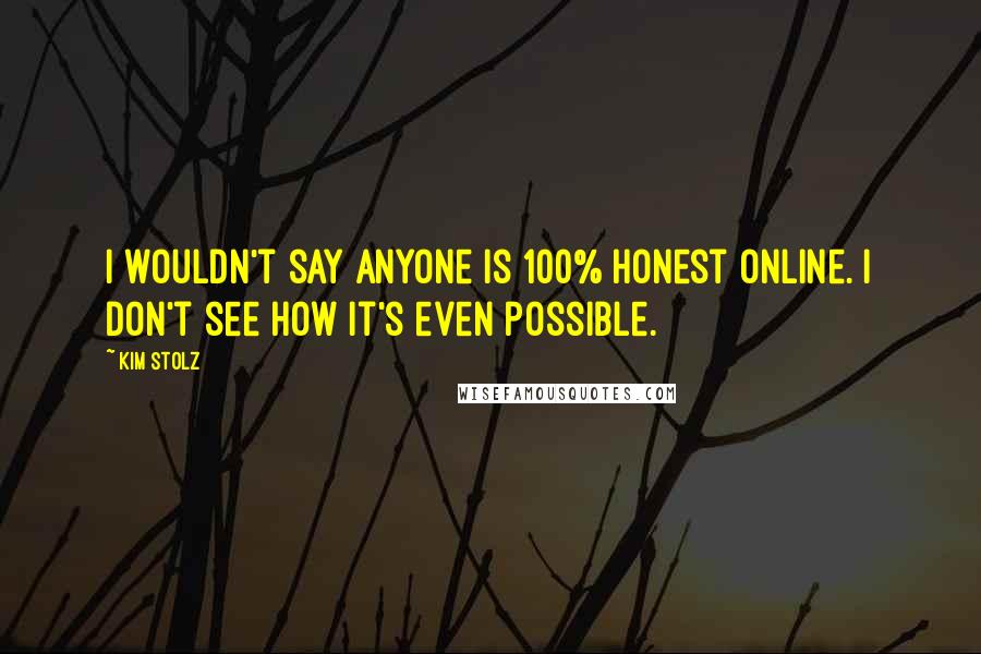 Kim Stolz Quotes: I wouldn't say anyone is 100% honest online. I don't see how it's even possible.