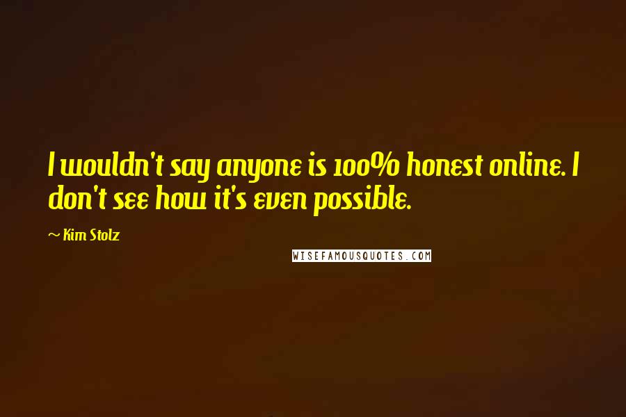 Kim Stolz Quotes: I wouldn't say anyone is 100% honest online. I don't see how it's even possible.