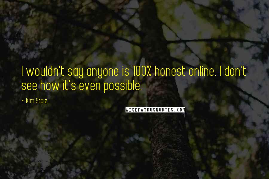 Kim Stolz Quotes: I wouldn't say anyone is 100% honest online. I don't see how it's even possible.