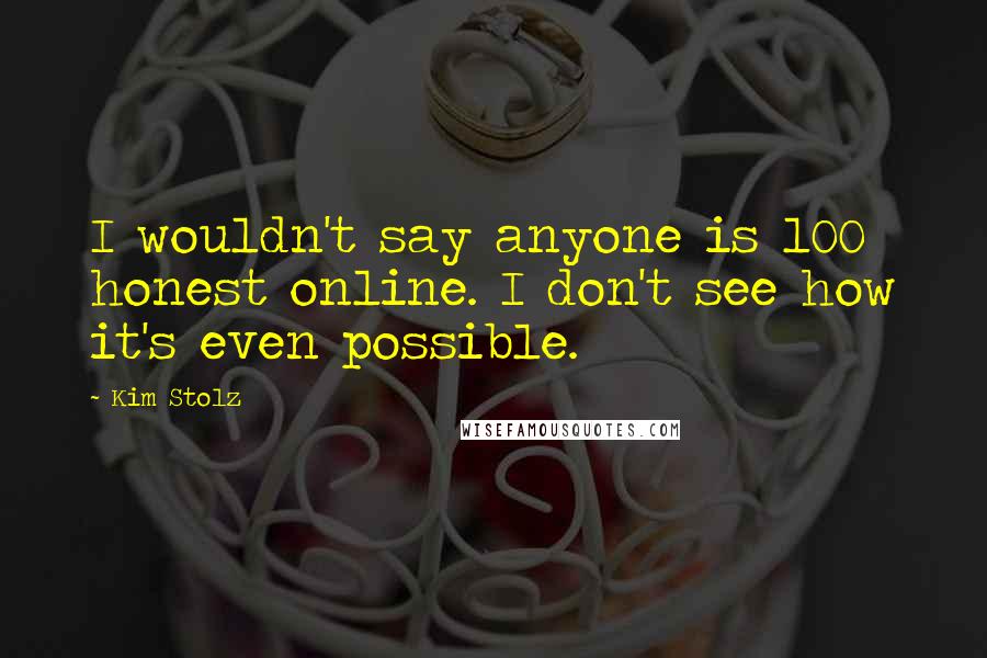 Kim Stolz Quotes: I wouldn't say anyone is 100% honest online. I don't see how it's even possible.