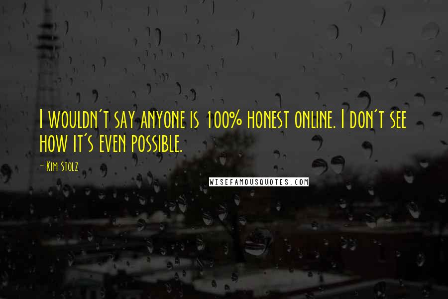 Kim Stolz Quotes: I wouldn't say anyone is 100% honest online. I don't see how it's even possible.