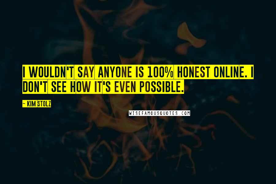 Kim Stolz Quotes: I wouldn't say anyone is 100% honest online. I don't see how it's even possible.