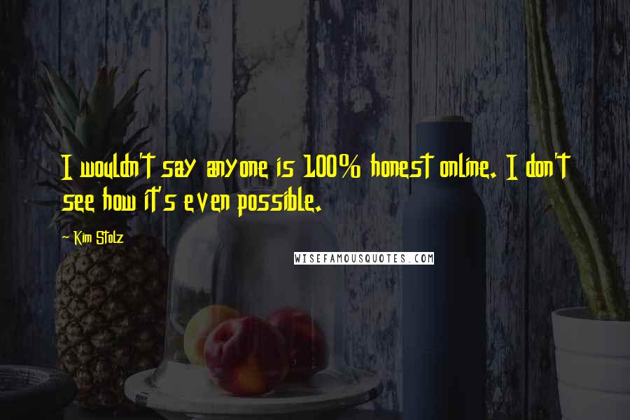 Kim Stolz Quotes: I wouldn't say anyone is 100% honest online. I don't see how it's even possible.