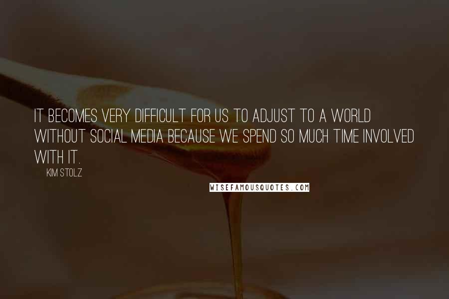 Kim Stolz Quotes: It becomes very difficult for us to adjust to a world without social media because we spend so much time involved with it.