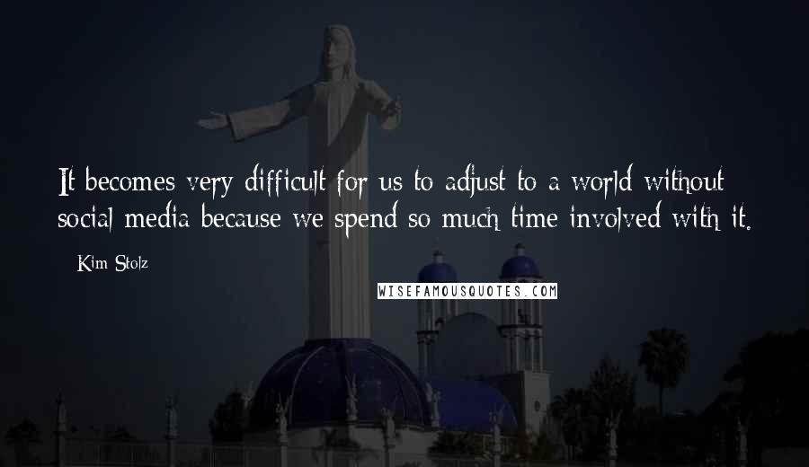 Kim Stolz Quotes: It becomes very difficult for us to adjust to a world without social media because we spend so much time involved with it.