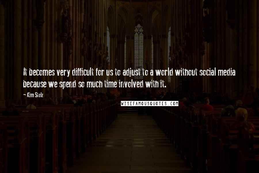 Kim Stolz Quotes: It becomes very difficult for us to adjust to a world without social media because we spend so much time involved with it.