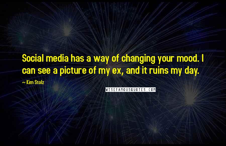 Kim Stolz Quotes: Social media has a way of changing your mood. I can see a picture of my ex, and it ruins my day.