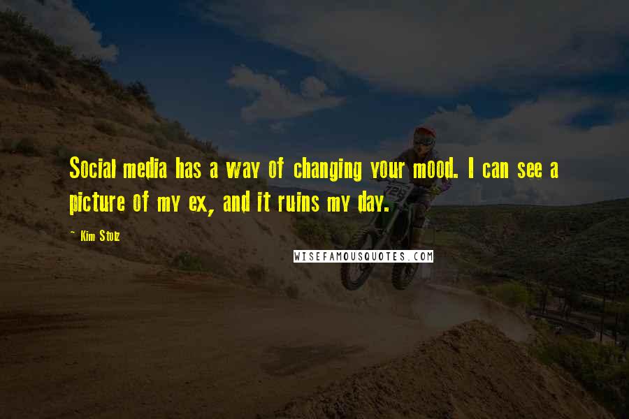 Kim Stolz Quotes: Social media has a way of changing your mood. I can see a picture of my ex, and it ruins my day.