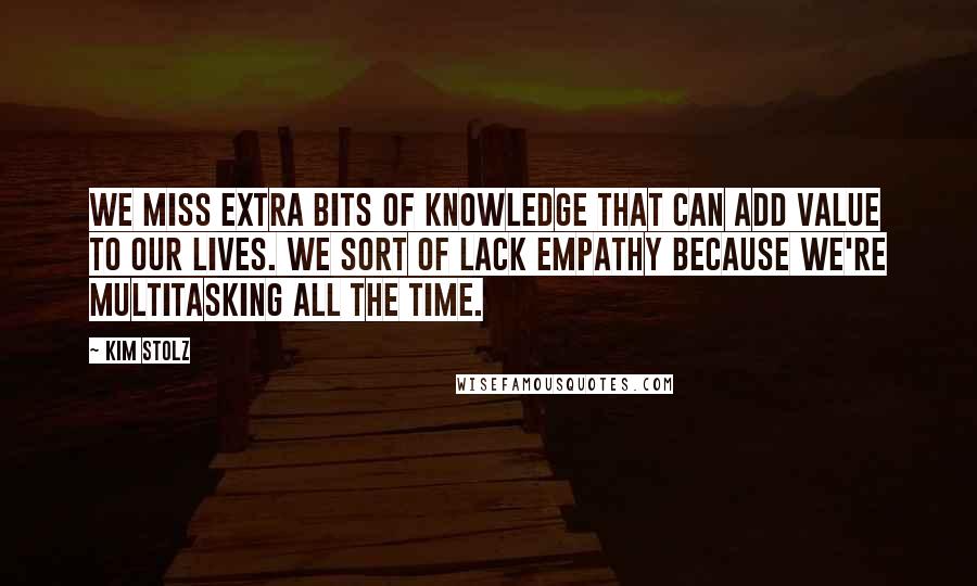 Kim Stolz Quotes: We miss extra bits of knowledge that can add value to our lives. We sort of lack empathy because we're multitasking all the time.