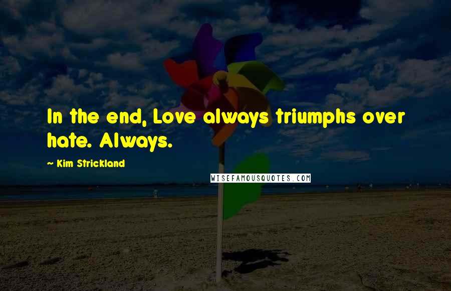 Kim Strickland Quotes: In the end, Love always triumphs over hate. Always.