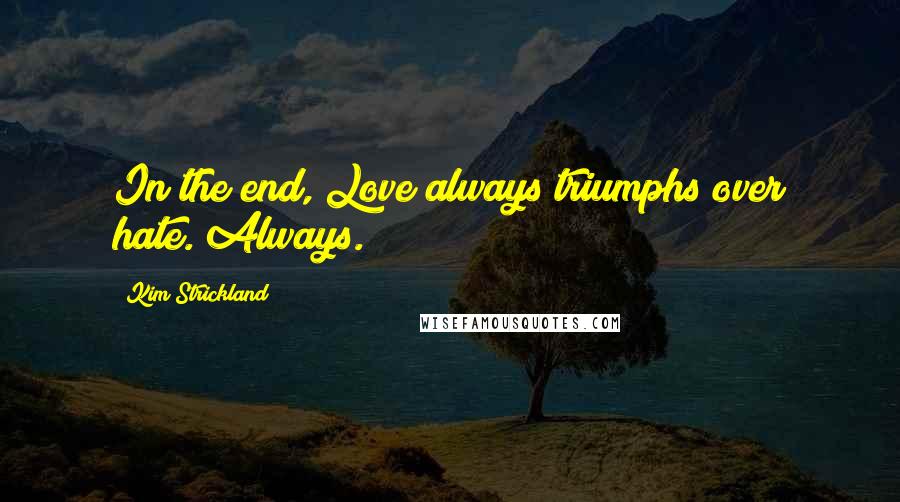 Kim Strickland Quotes: In the end, Love always triumphs over hate. Always.