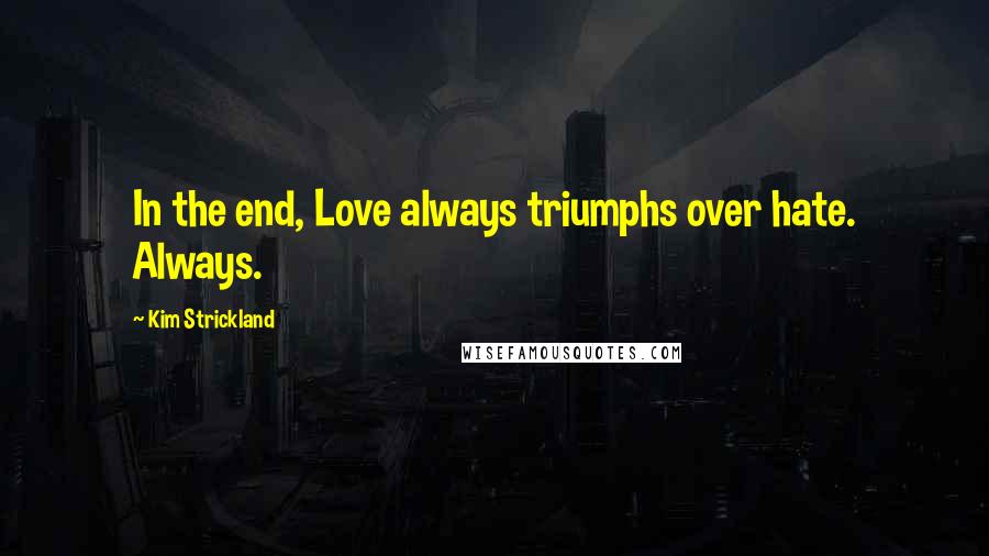 Kim Strickland Quotes: In the end, Love always triumphs over hate. Always.