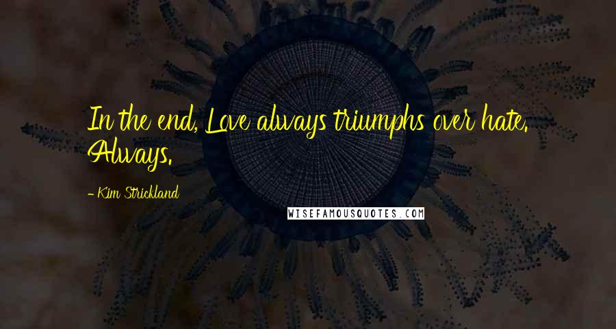 Kim Strickland Quotes: In the end, Love always triumphs over hate. Always.