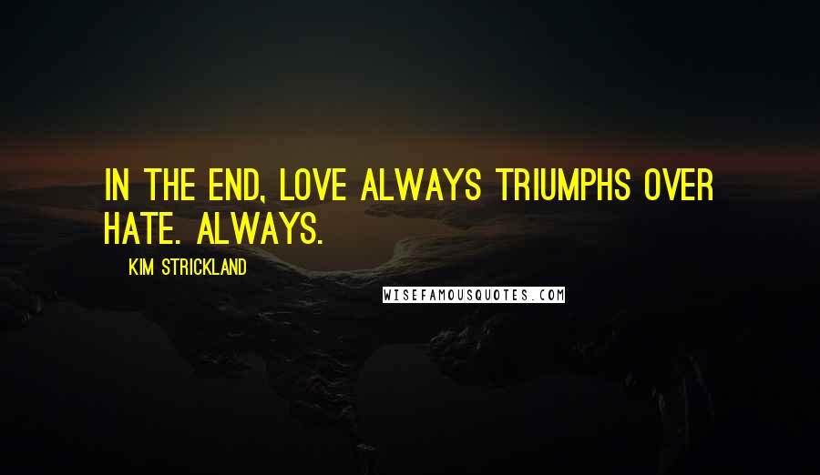 Kim Strickland Quotes: In the end, Love always triumphs over hate. Always.