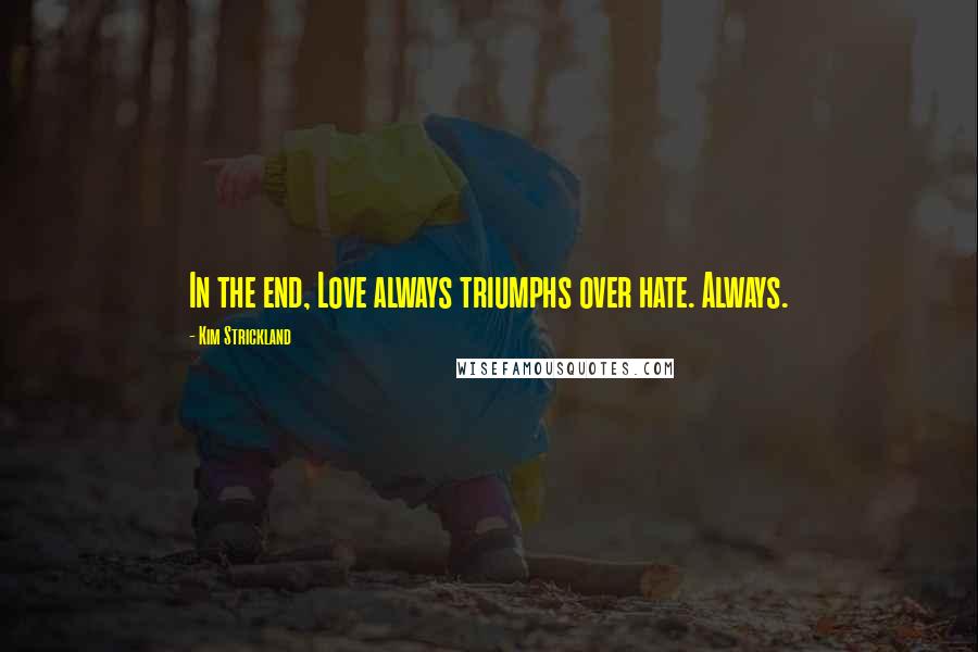 Kim Strickland Quotes: In the end, Love always triumphs over hate. Always.