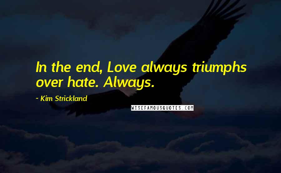 Kim Strickland Quotes: In the end, Love always triumphs over hate. Always.