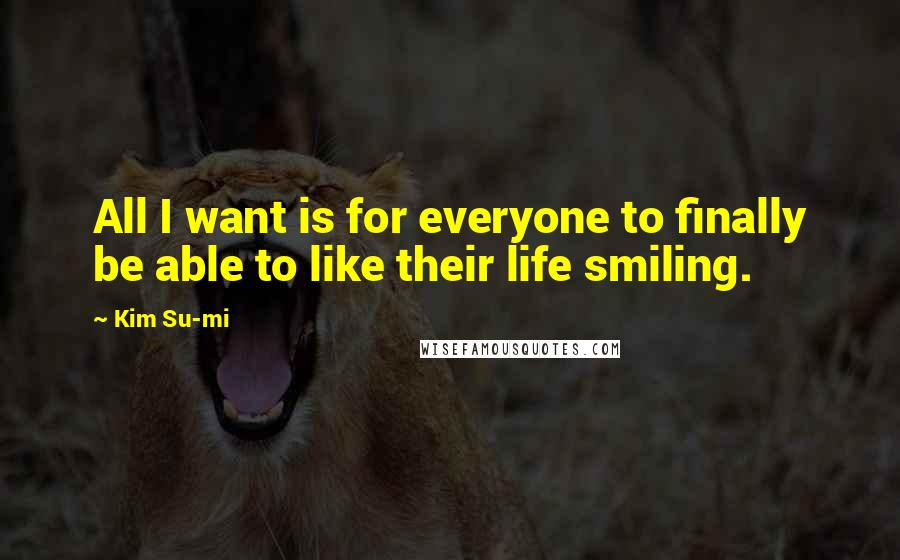 Kim Su-mi Quotes: All I want is for everyone to finally be able to like their life smiling.