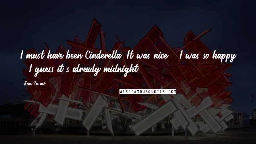 Kim Su-mi Quotes: I must have been Cinderella. It was nice ... I was so happy ... I guess it's already midnight.