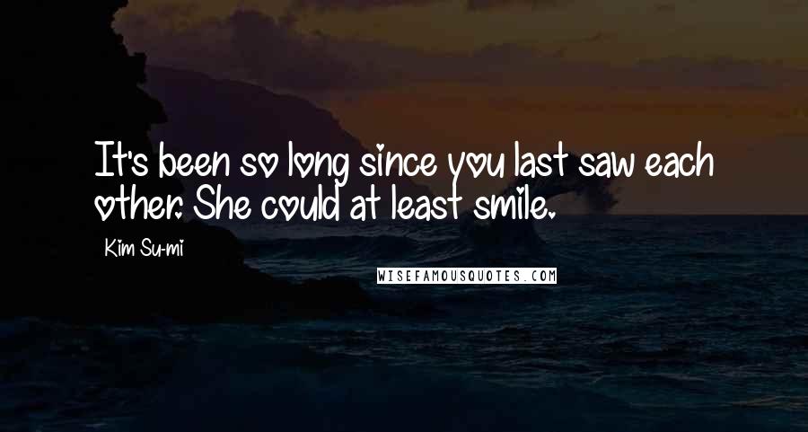 Kim Su-mi Quotes: It's been so long since you last saw each other. She could at least smile.