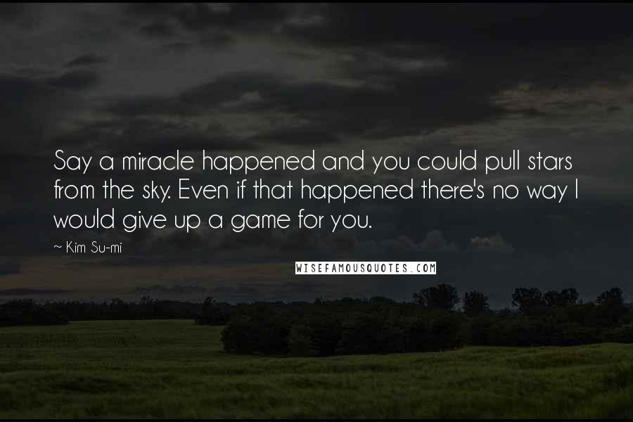 Kim Su-mi Quotes: Say a miracle happened and you could pull stars from the sky. Even if that happened there's no way I would give up a game for you.