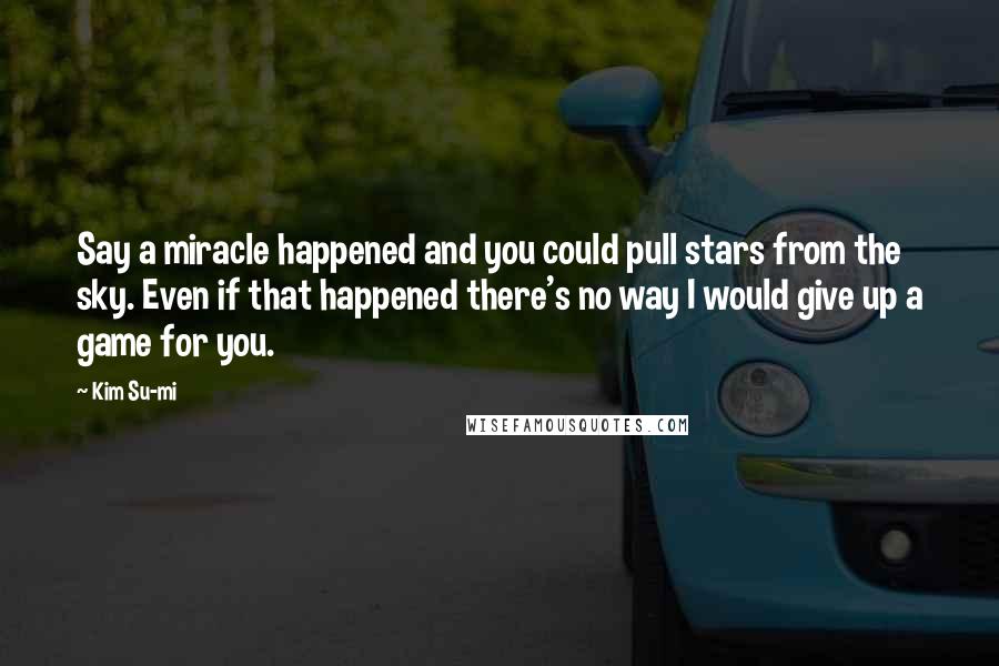 Kim Su-mi Quotes: Say a miracle happened and you could pull stars from the sky. Even if that happened there's no way I would give up a game for you.