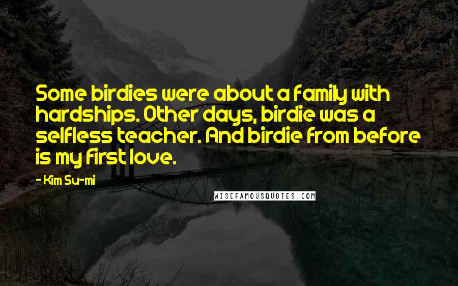 Kim Su-mi Quotes: Some birdies were about a family with hardships. Other days, birdie was a selfless teacher. And birdie from before is my first love.