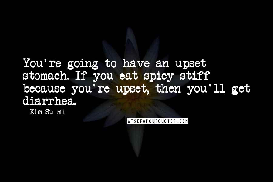 Kim Su-mi Quotes: You're going to have an upset stomach. If you eat spicy stiff because you're upset, then you'll get diarrhea.