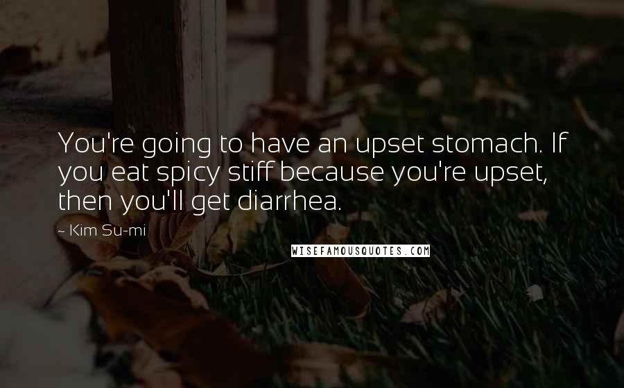 Kim Su-mi Quotes: You're going to have an upset stomach. If you eat spicy stiff because you're upset, then you'll get diarrhea.